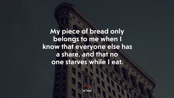 My piece of bread only belongs to me when I know that everyone else has a share, and that no one starves while I eat. | Leo Tolstoy quote