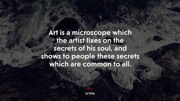 Art is a microscope which the artist fixes on the secrets of his soul, and shows to people these secrets which are common to all. | Leo Tolstoy quote