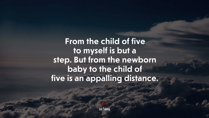 From the child of five to myself is but a step. But from the newborn baby to the child of five is an appalling distance. | Leo Tolstoy quote