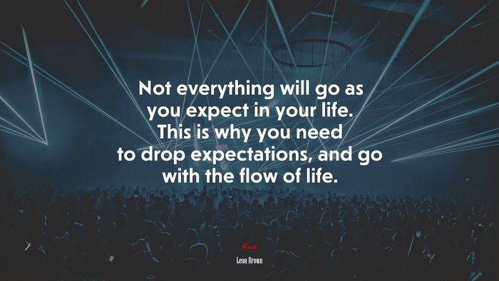 Not everything will go as you expect in your life. This is why you need to drop expectations, and go with the flow of life. | Leon Brown quote