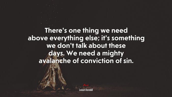 There’s one thing we need above everything else; it’s something we don’t talk about these days. We need a mighty avalanche of conviction of sin. | Leonard Ravenhill quote