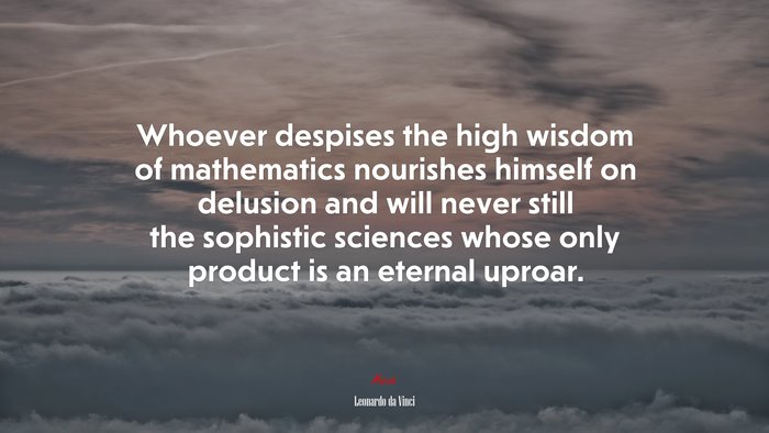 Whoever despises the high wisdom of mathematics nourishes himself on delusion and will never still the sophistic sciences whose only product is an eternal uproar. | Leonardo da Vinci quote