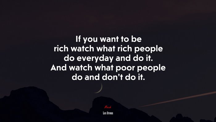 If you want to be rich watch what rich people do everyday and do it. And watch what poor people do and don’t do it. | Les Brown quote