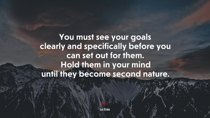 You must see your goals clearly and specifically before you can set out for them. Hold them in your mind until they become second nature. | Les Brown quote