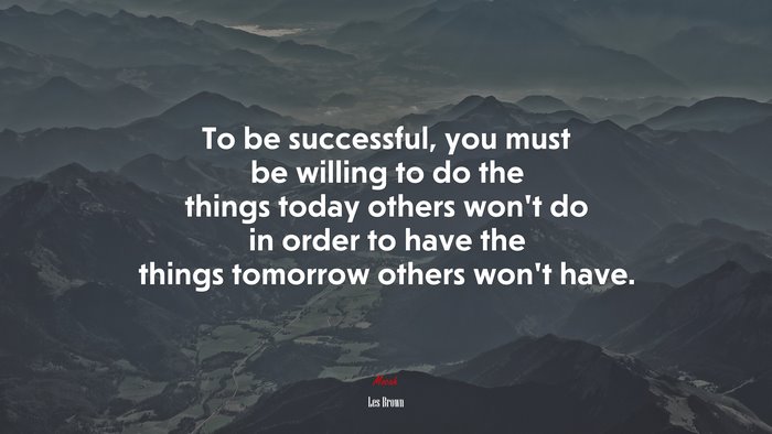 To be successful, you must be willing to do the things today others won’t do in order to have the things tomorrow others won’t have. | Les Brown quote