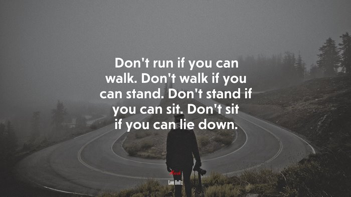 Don’t run if you can walk. Don’t walk if you can stand. Don’t stand if you can sit. Don’t sit if you can lie down. | Lou Holtz quote