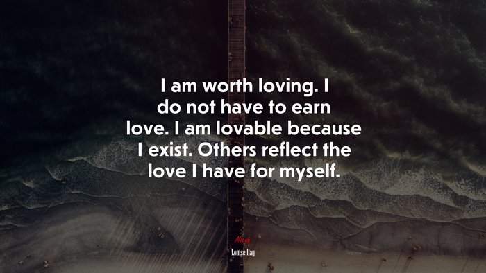 I am worth loving. I do not have to earn love. I am lovable because I exist. Others reflect the love I have for myself. | Louise Hay quote