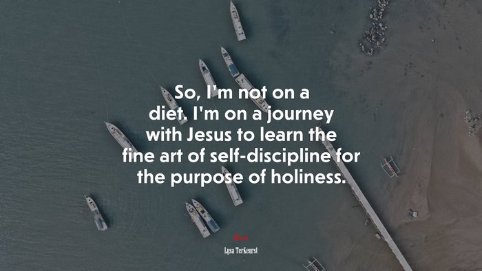 So, I’m not on a diet. I’m on a journey with Jesus to learn the fine art of self-discipline for the purpose of holiness. | Lysa TerKeurst quote