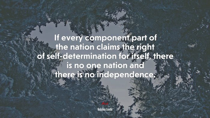 If every component part of the nation claims the right of self-determination for itself, there is no one nation and there is no independence. | Mahatma Gandhi quote