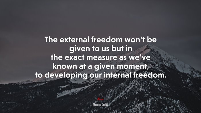 The external freedom won’t be given to us but in the exact measure as we’ve known at a given moment, to developing our internal freedom. | Mahatma Gandhi quote
