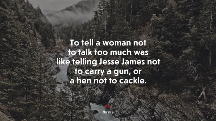 To tell a woman not to talk too much was like telling Jesse James not to carry a gun, or a hen not to cackle. | Malcolm X quote