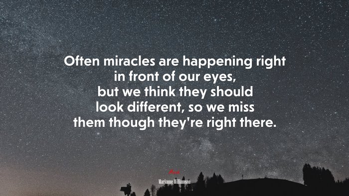Often miracles are happening right in front of our eyes, but we think they should look different, so we miss them though they’re right there. | Marianne Williamson quote