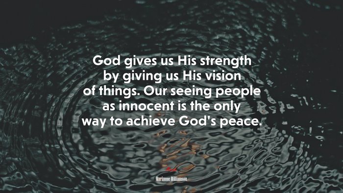 God gives us His strength by giving us His vision of things. Our seeing people as innocent is the only way to achieve God’s peace. | Marianne Williamson quote