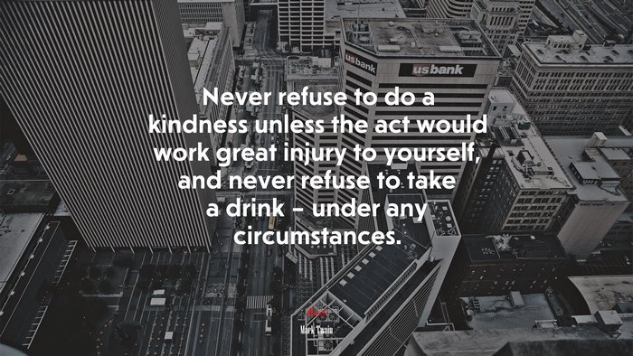 Never refuse to do a kindness unless the act would work great injury to yourself, and never refuse to take a drink – under any circumstances. | Mark Twain quote