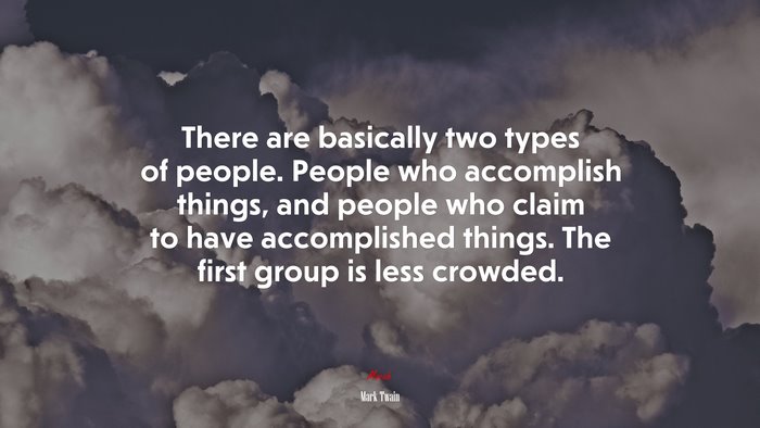 There are basically two types of people. People who accomplish things, and people who claim to have accomplished things. The first group is less crowded. | Mark Twain quote