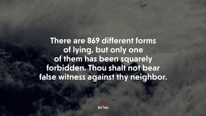 There are 869 different forms of lying, but only one of them has been squarely forbidden. Thou shalt not bear false witness against thy neighbor. | Mark Twain quote