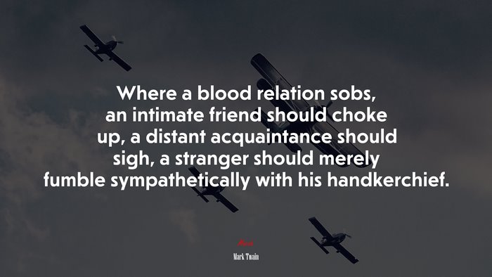 Where a blood relation sobs, an intimate friend should choke up, a distant acquaintance should sigh, a stranger should merely fumble sympathetically with his handkerchief. | Mark Twain quote