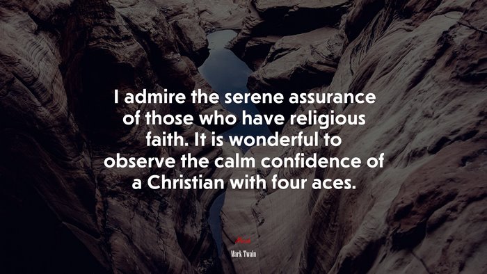 I admire the serene assurance of those who have religious faith. It is wonderful to observe the calm confidence of a Christian with four aces. | Mark Twain quote