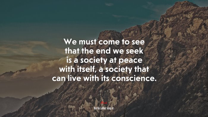 We must come to see that the end we seek is a society at peace with itself, a society that can live with its conscience. | Martin Luther King Jr. quote