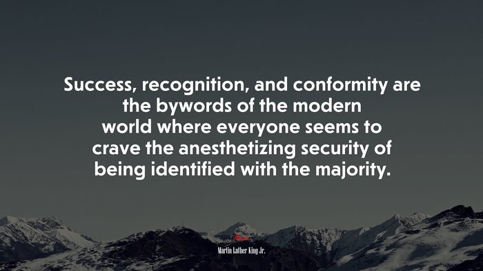 Success, recognition, and conformity are the bywords of the modern world where everyone seems to crave the anesthetizing security of being identified with the majority. | Martin Luther King Jr. quote
