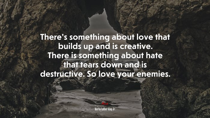 There’s something about love that builds up and is creative. There is something about hate that tears down and is destructive. So love your enemies. | Martin Luther King Jr. quote