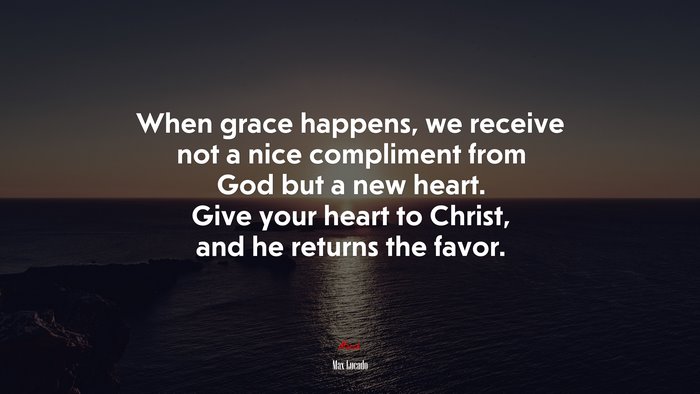 When grace happens, we receive not a nice compliment from God but a new heart. Give your heart to Christ, and he returns the favor. | Max Lucado quote