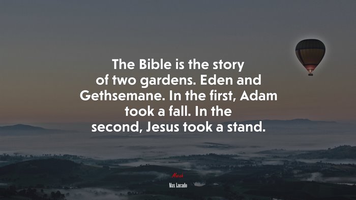 The Bible is the story of two gardens. Eden and Gethsemane. In the first, Adam took a fall. In the second, Jesus took a stand. | Max Lucado quote
