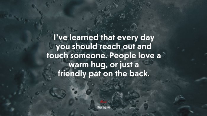 I’ve learned that every day you should reach out and touch someone. People love a warm hug, or just a friendly pat on the back. | Maya Angelou quote