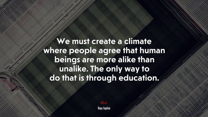 We must create a climate where people agree that human beings are more alike than unalike. The only way to do that is through education. | Maya Angelou quote