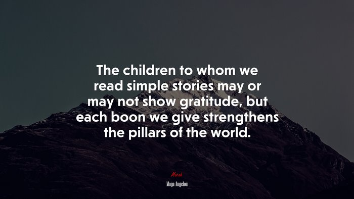 The children to whom we read simple stories may or may not show gratitude, but each boon we give strengthens the pillars of the world. | Maya Angelou quote