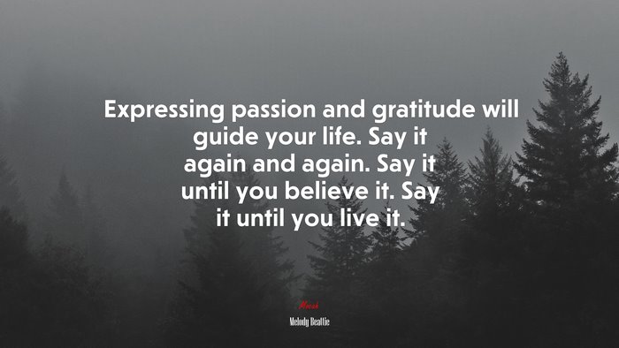 Expressing passion and gratitude will guide your life. Say it again and again. Say it until you believe it. Say it until you live it. | Melody Beattie quote