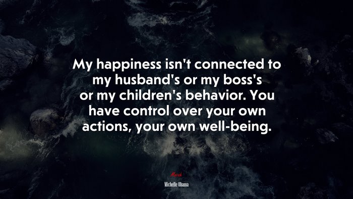 My happiness isn’t connected to my husband’s or my boss’s or my children’s behavior. You have control over your own actions, your own well-being. | Michelle Obama quote