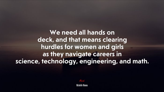 We need all hands on deck, and that means clearing hurdles for women and girls as they navigate careers in science, technology, engineering, and math. | Michelle Obama quote