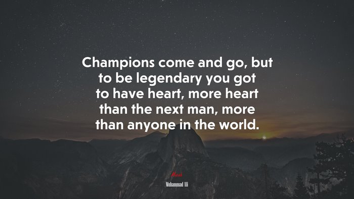 Champions come and go, but to be legendary you got to have heart, more heart than the next man, more than anyone in the world. | Muhammad Ali quote