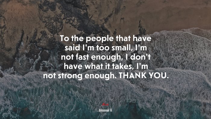 To the people that have said I’m too small, I’m not fast enough, I don’t have what it takes, I’m not strong enough. THANK YOU. | Muhammad Ali quote