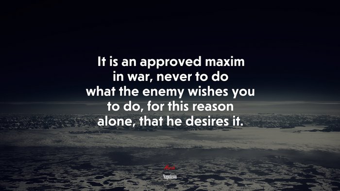 It is an approved maxim in war, never to do what the enemy wishes you to do, for this reason alone, that he desires it. | Napoleon quote