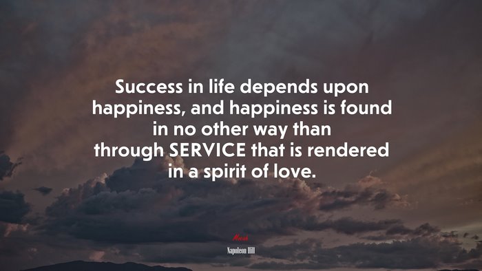 Success in life depends upon happiness, and happiness is found in no other way than through SERVICE that is rendered in a spirit of love. | Napoleon Hill quote