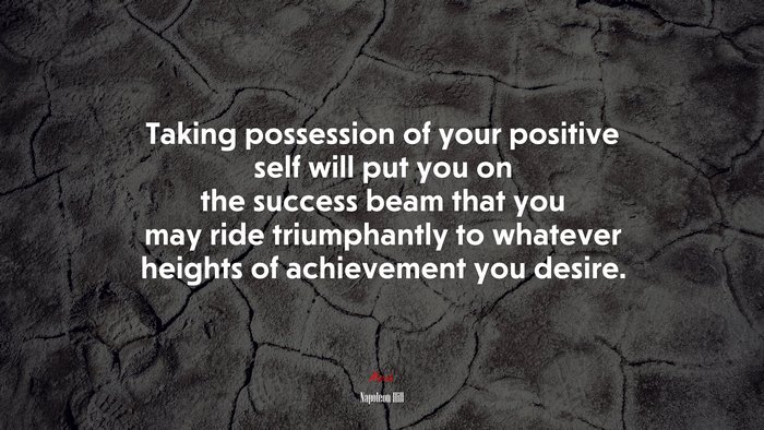 Taking possession of your positive self will put you on the success beam that you may ride triumphantly to whatever heights of achievement you desire. | Napoleon Hill quote