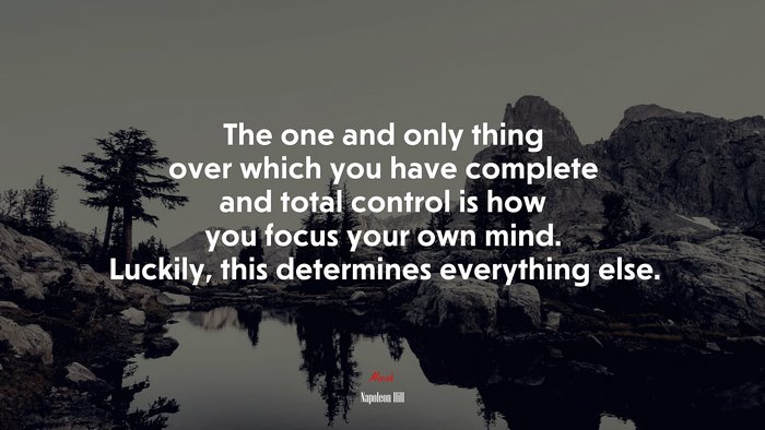 The one and only thing over which you have complete and total control is how you focus your own mind. Luckily, this determines everything else. | Napoleon Hill quote
