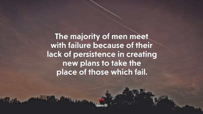 The majority of men meet with failure because of their lack of persistence in creating new plans to take the place of those which fail. | Napoleon Hill quote