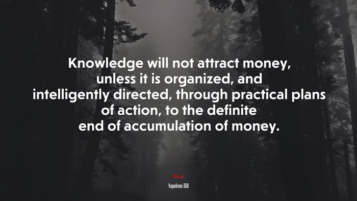 Knowledge will not attract money, unless it is organized, and intelligently directed, through practical plans of action, to the definite end of accumulation of money. | Napoleon Hill quote