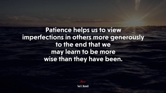 Patience helps us to view imperfections in others more generously to the end that we may learn to be more wise than they have been. | Neal A. Maxwell quote