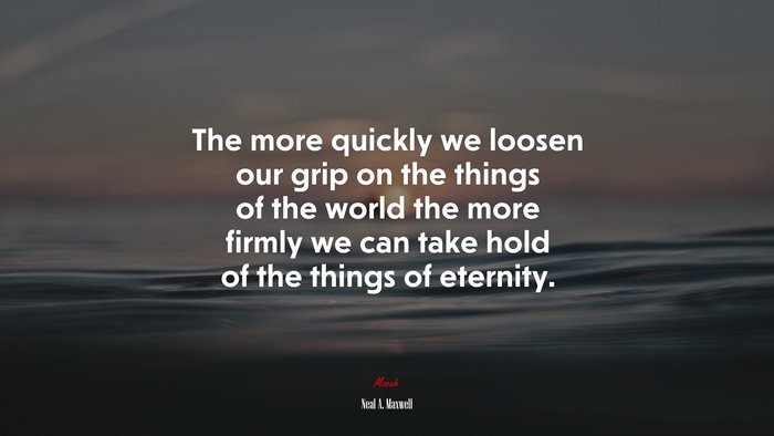 The more quickly we loosen our grip on the things of the world the more firmly we can take hold of the things of eternity. | Neal A. Maxwell quote