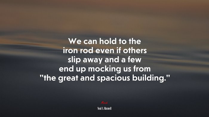 We can hold to the iron rod even if others slip away and a few end up mocking us from “the great and spacious building.” | Neal A. Maxwell quote