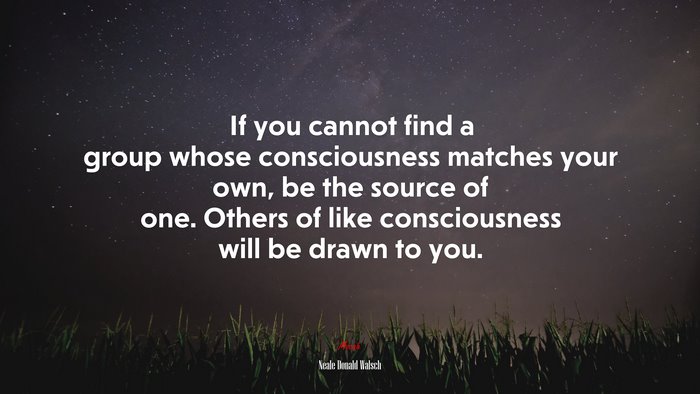 If you cannot find a group whose consciousness matches your own, be the source of one. Others of like consciousness will be drawn to you. | Neale Donald Walsch quote