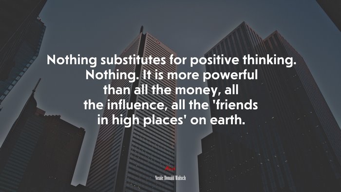 Nothing substitutes for positive thinking. Nothing. It is more powerful than all the money, all the influence, all the ‘friends in high places’ on earth. | Neale Donald Walsch quote
