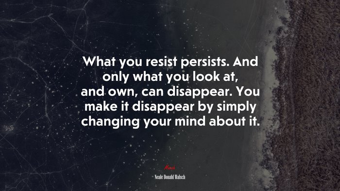 What you resist persists. And only what you look at, and own, can disappear. You make it disappear by simply changing your mind about it. | Neale Donald Walsch quote