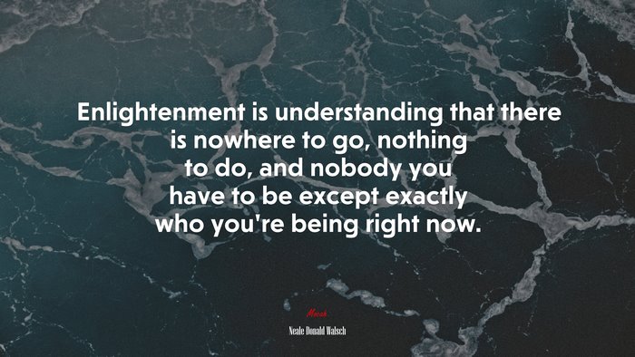 Enlightenment is understanding that there is nowhere to go, nothing to do, and nobody you have to be except exactly who you’re being right now. | Neale Donald Walsch quote