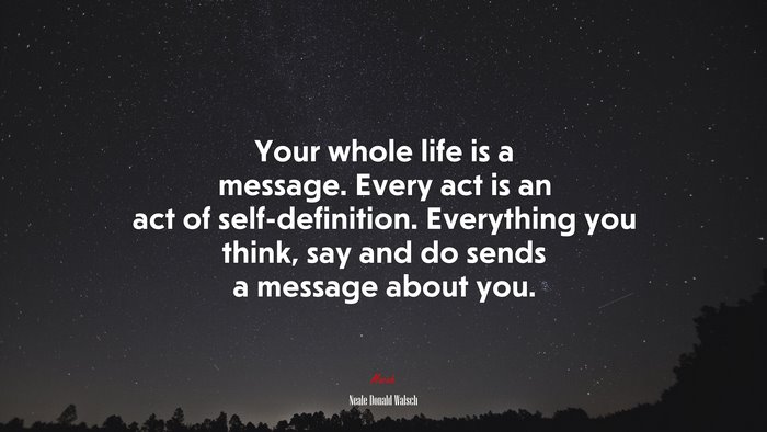 Your whole life is a message. Every act is an act of self-definition. Everything you think, say and do sends a message about you. | Neale Donald Walsch quote