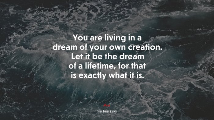 You are living in a dream of your own creation. Let it be the dream of a lifetime, for that is exactly what it is. | Neale Donald Walsch quote